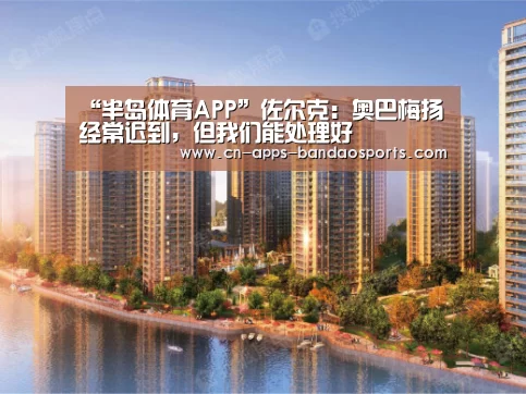 “半岛体育APP”佐尔克:奥巴梅扬经常迟到,但我们能处理好(图1) 半岛体育APP